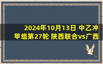 2024年10月13日 中乙冲甲组第27轮 陕西联合vs广西恒宸 全场录像